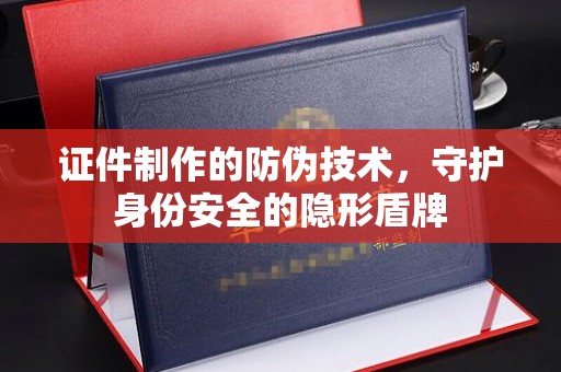 湘西证件制作的防伪技术，守护身份安全的隐形盾牌